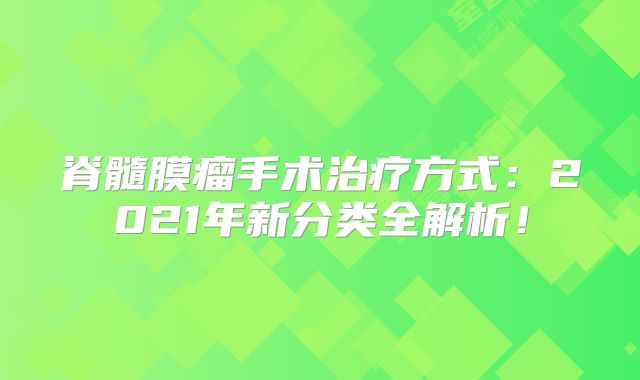 脊髓膜瘤手术治疗方式：2021年新分类全解析！