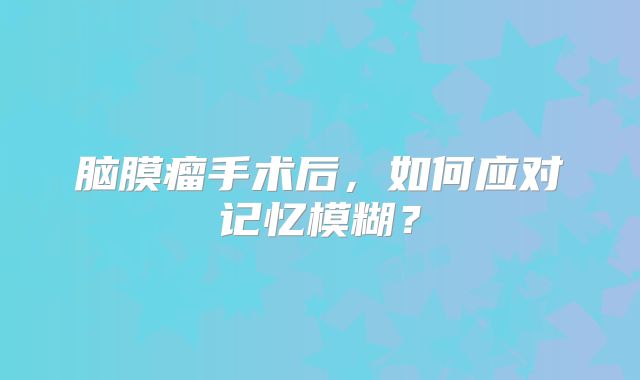 脑膜瘤手术后，如何应对记忆模糊？