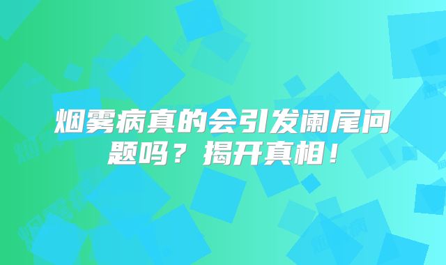 烟雾病真的会引发阑尾问题吗？揭开真相！