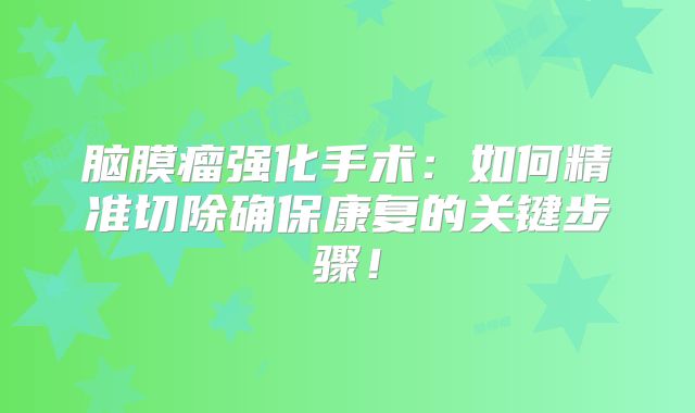 脑膜瘤强化手术：如何精准切除确保康复的关键步骤！