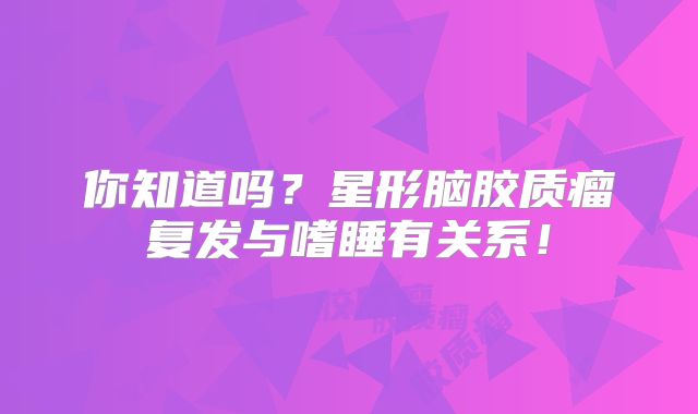 你知道吗？星形脑胶质瘤复发与嗜睡有关系！