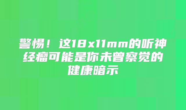警惕！这18x11mm的听神经瘤可能是你未曾察觉的健康暗示