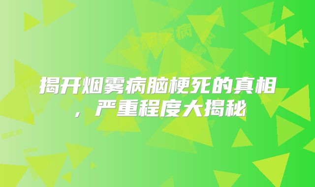 揭开烟雾病脑梗死的真相，严重程度大揭秘