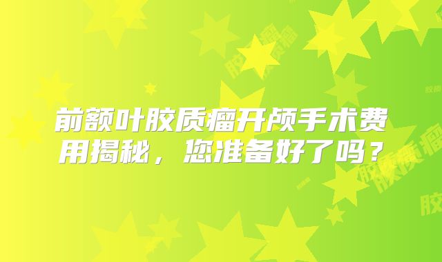 前额叶胶质瘤开颅手术费用揭秘，您准备好了吗？
