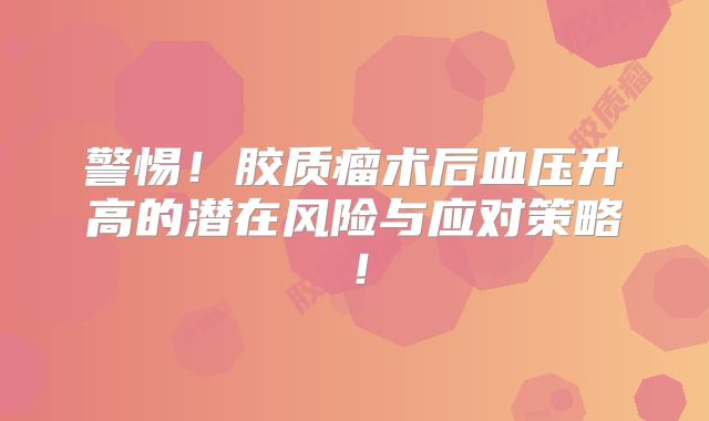 警惕！胶质瘤术后血压升高的潜在风险与应对策略！
