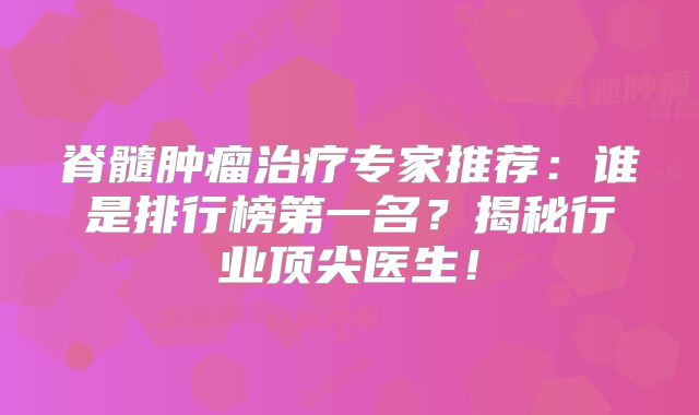 脊髓肿瘤治疗专家推荐：谁是排行榜第一名？揭秘行业顶尖医生！