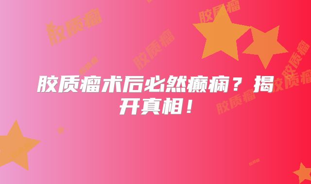 胶质瘤术后必然癫痫？揭开真相！