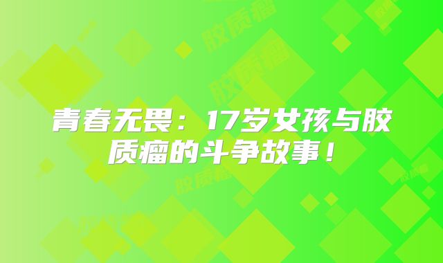 青春无畏：17岁女孩与胶质瘤的斗争故事！