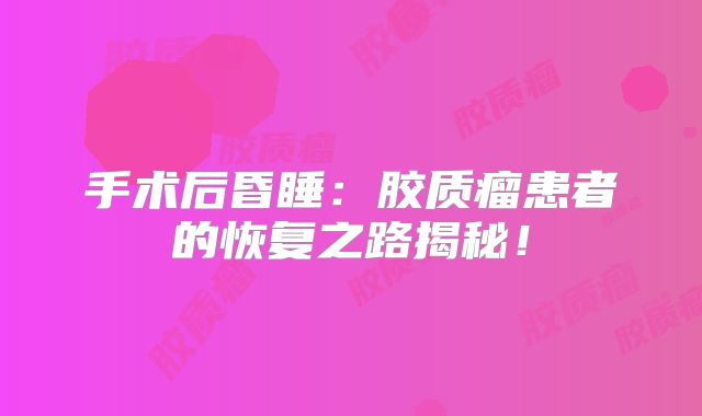 手术后昏睡：胶质瘤患者的恢复之路揭秘！