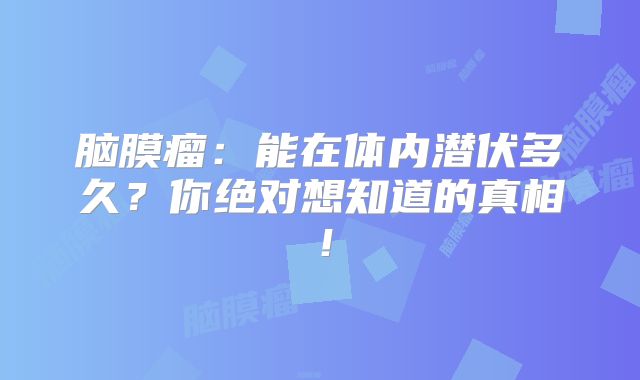 脑膜瘤：能在体内潜伏多久？你绝对想知道的真相！