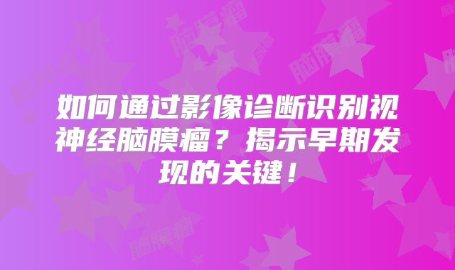 如何通过影像诊断识别视神经脑膜瘤？揭示早期发现的关键！