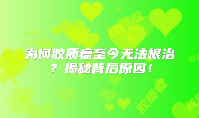 为何胶质瘤至今无法根治？揭秘背后原因！