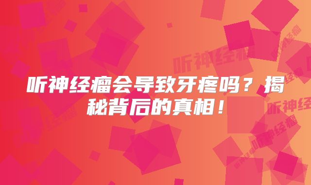 听神经瘤会导致牙疼吗？揭秘背后的真相！