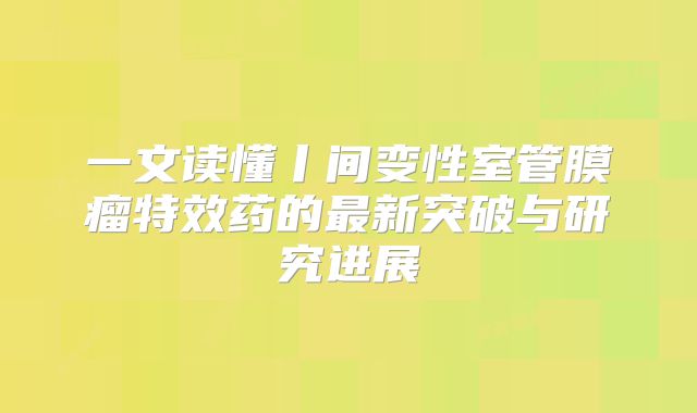 一文读懂丨间变性室管膜瘤特效药的最新突破与研究进展