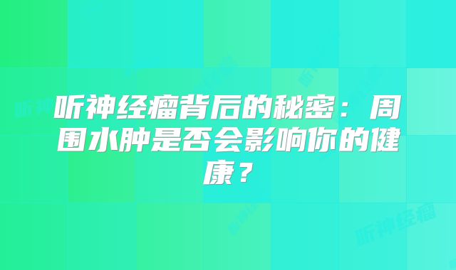 听神经瘤背后的秘密：周围水肿是否会影响你的健康？