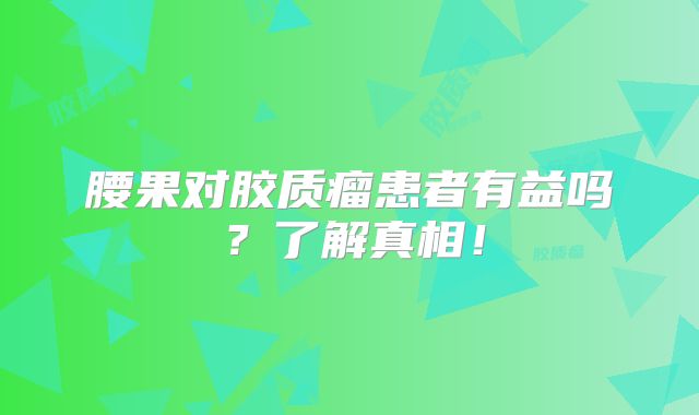 腰果对胶质瘤患者有益吗？了解真相！