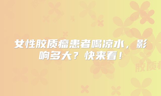 女性胶质瘤患者喝凉水，影响多大？快来看！