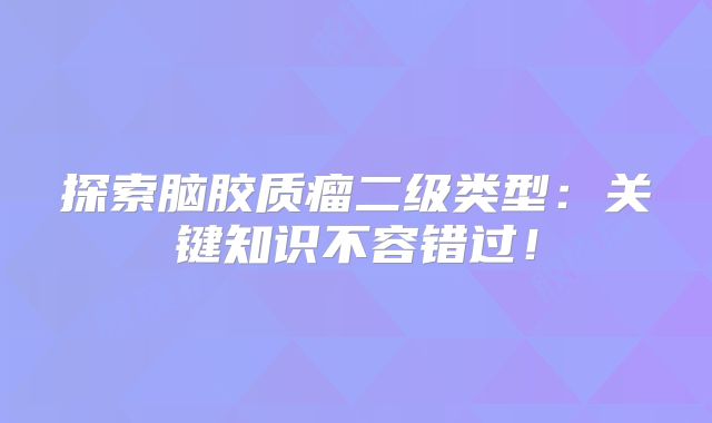 探索脑胶质瘤二级类型：关键知识不容错过！