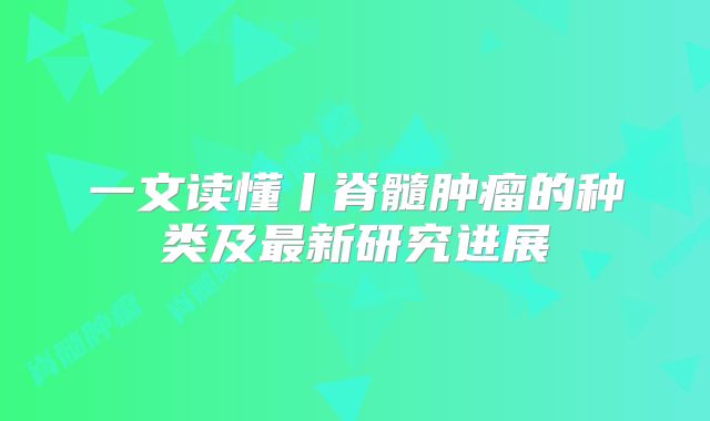 一文读懂丨脊髓肿瘤的种类及最新研究进展