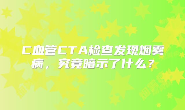C血管CTA检查发现烟雾病，究竟暗示了什么？