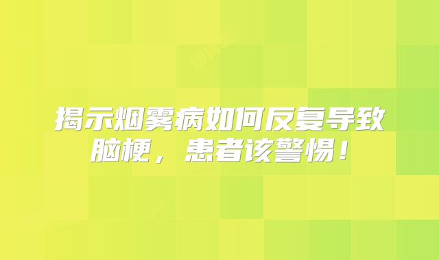 揭示烟雾病如何反复导致脑梗，患者该警惕！