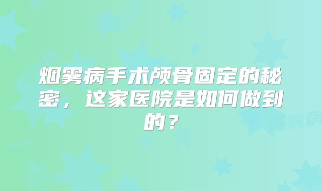 烟雾病手术颅骨固定的秘密，这家医院是如何做到的？
