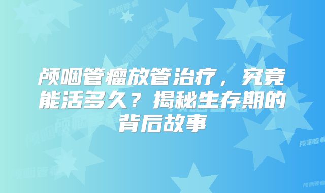 颅咽管瘤放管治疗，究竟能活多久？揭秘生存期的背后故事