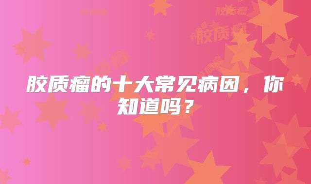 胶质瘤的十大常见病因，你知道吗？