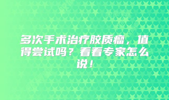 多次手术治疗胶质瘤，值得尝试吗？看看专家怎么说！