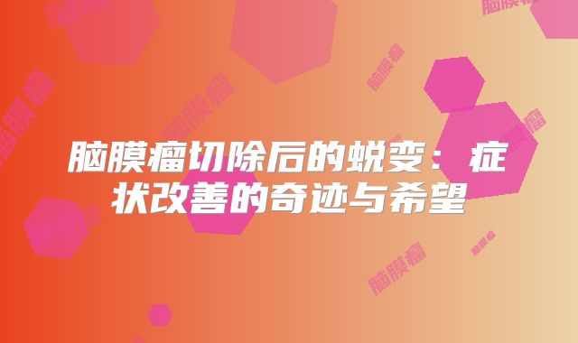 脑膜瘤切除后的蜕变：症状改善的奇迹与希望
