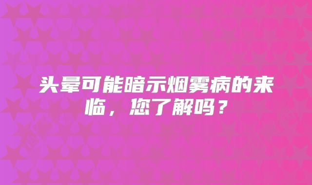 头晕可能暗示烟雾病的来临，您了解吗？