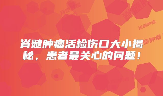 脊髓肿瘤活检伤口大小揭秘，患者最关心的问题！