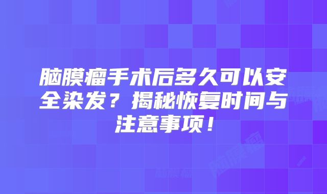 脑膜瘤手术后多久可以安全染发？揭秘恢复时间与注意事项！