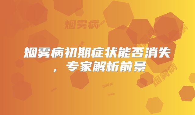 烟雾病初期症状能否消失，专家解析前景