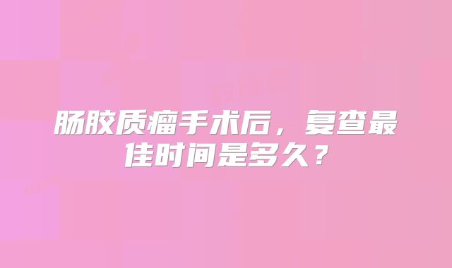 肠胶质瘤手术后，复查最佳时间是多久？