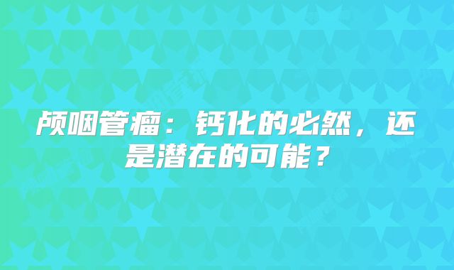 颅咽管瘤：钙化的必然，还是潜在的可能？