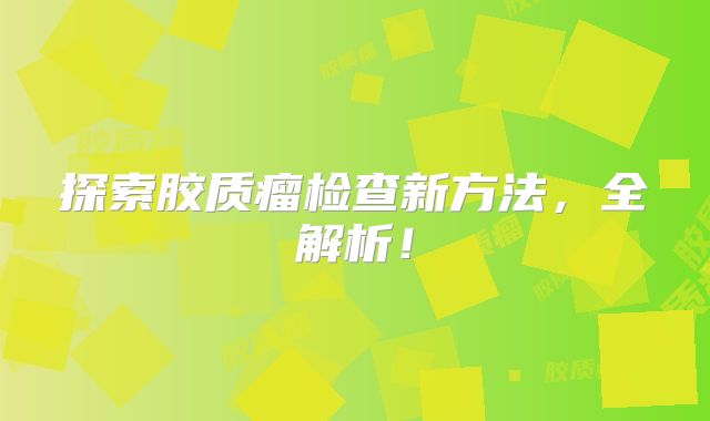 探索胶质瘤检查新方法，全解析！