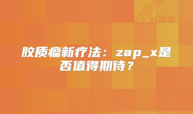 胶质瘤新疗法：zap_x是否值得期待？
