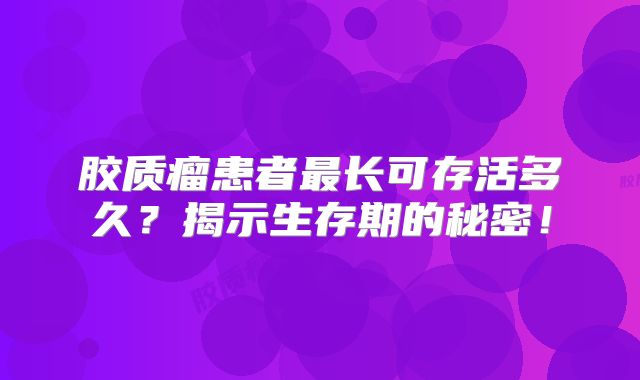 胶质瘤患者最长可存活多久？揭示生存期的秘密！