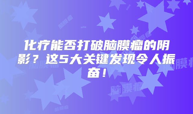 化疗能否打破脑膜瘤的阴影？这5大关键发现令人振奋！