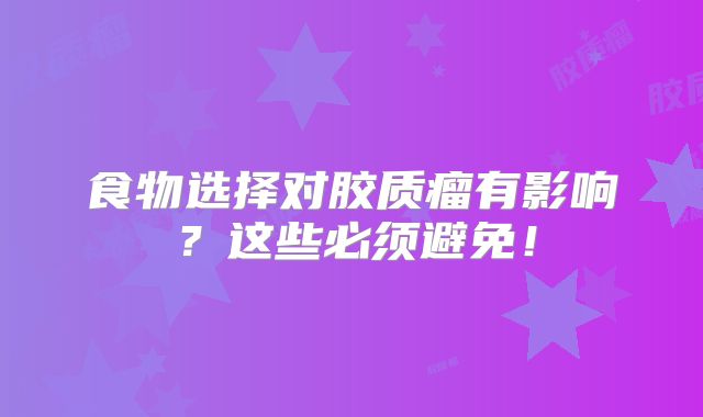 食物选择对胶质瘤有影响？这些必须避免！