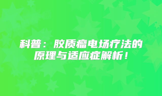 科普：胶质瘤电场疗法的原理与适应症解析！
