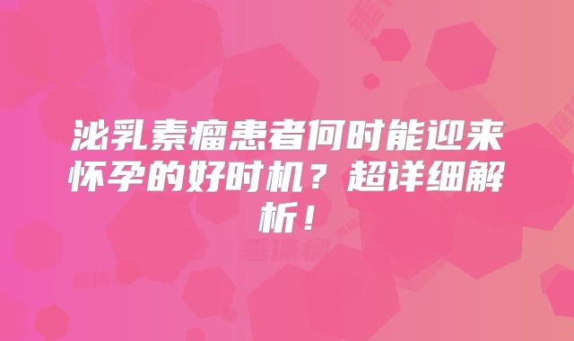 泌乳素瘤患者何时能迎来怀孕的好时机？超详细解析！