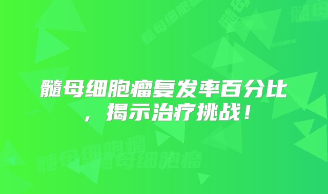 髓母细胞瘤复发率百分比，揭示治疗挑战！