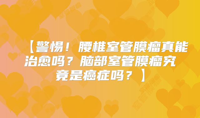 【警惕！腰椎室管膜瘤真能治愈吗？脑部室管膜瘤究竟是癌症吗？】