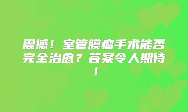 震撼！室管膜瘤手术能否完全治愈？答案令人期待！