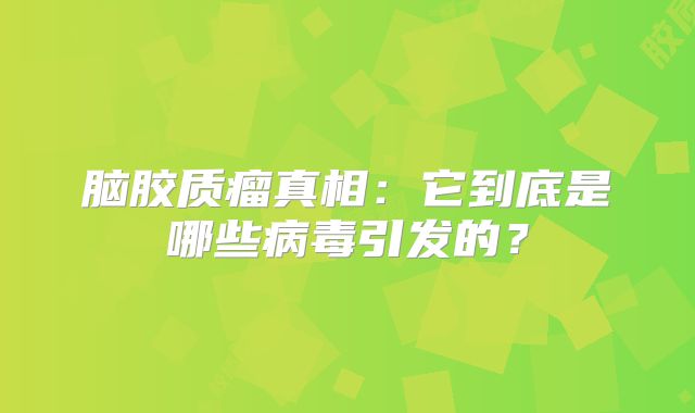 脑胶质瘤真相：它到底是哪些病毒引发的？