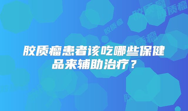 胶质瘤患者该吃哪些保健品来辅助治疗？