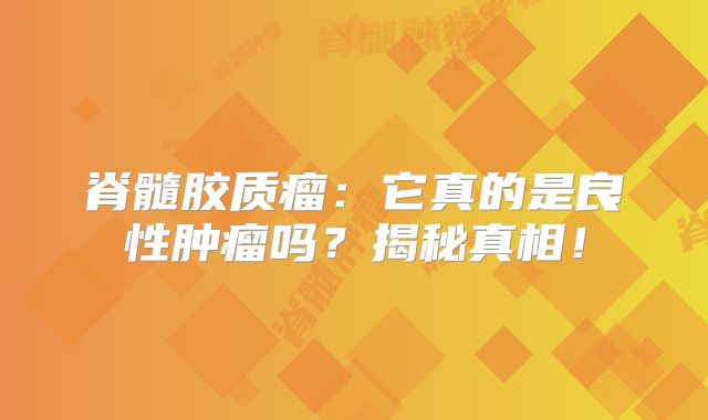 脊髓胶质瘤：它真的是良性肿瘤吗？揭秘真相！