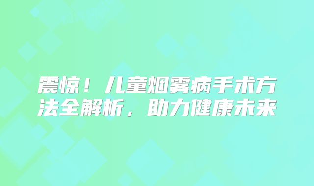 震惊！儿童烟雾病手术方法全解析，助力健康未来